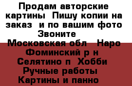 Продам авторские картины. Пишу копии на заказ. и по вашим фото. Звоните!!! - Московская обл., Наро-Фоминский р-н, Селятино п. Хобби. Ручные работы » Картины и панно   